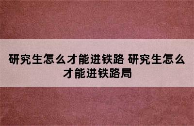 研究生怎么才能进铁路 研究生怎么才能进铁路局